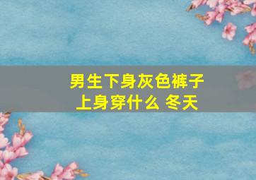 男生下身灰色裤子上身穿什么 冬天